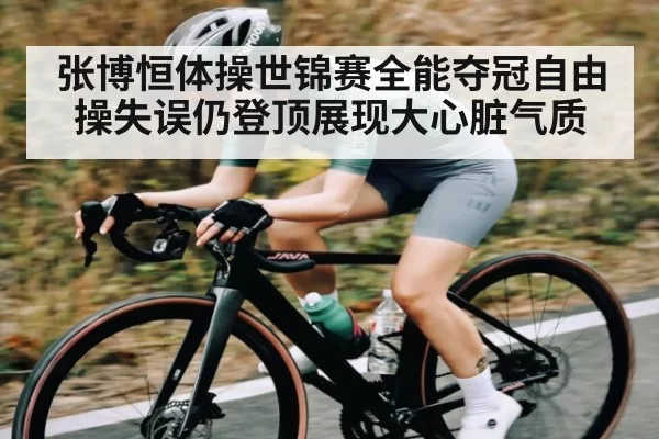 张博恒体操世锦赛全能夺冠自由操失误仍登顶展现大心脏气质（xingkong）